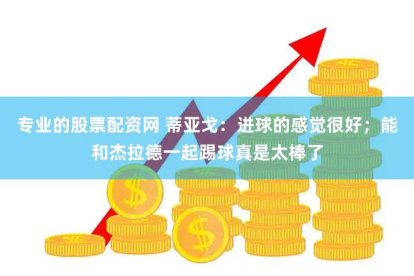 专业的股票配资网 蒂亚戈：进球的感觉很好；能和杰拉德一起踢球真是太棒了