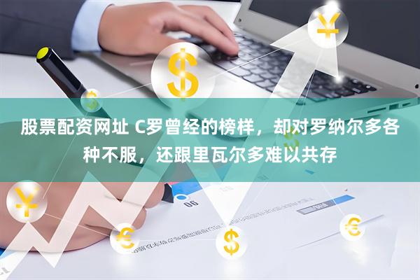 股票配资网址 C罗曾经的榜样，却对罗纳尔多各种不服，还跟里瓦尔多难以共存