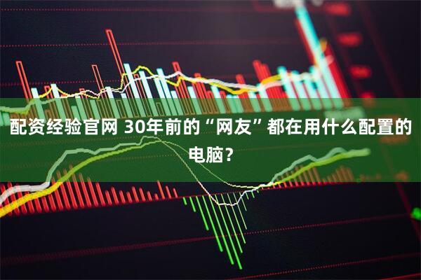 配资经验官网 30年前的“网友”都在用什么配置的电脑？